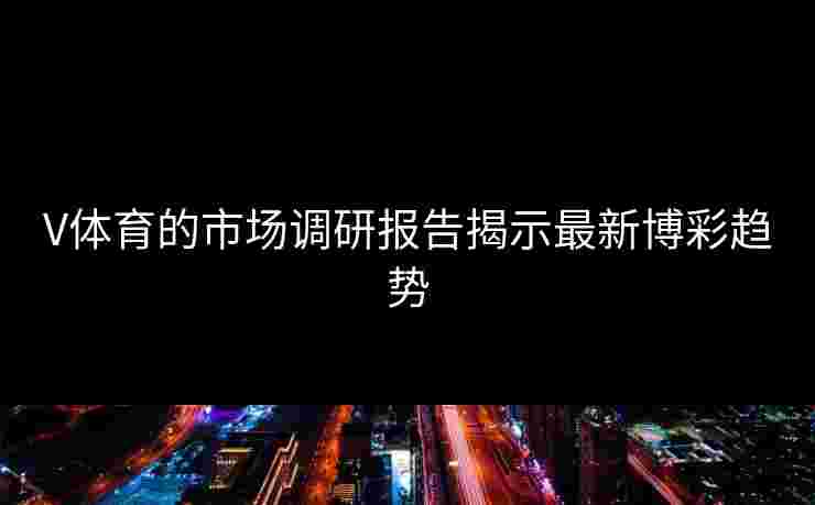 V体育的市场调研报告揭示最新博彩趋势