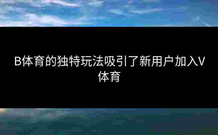 B体育的独特玩法吸引了新用户加入V体育