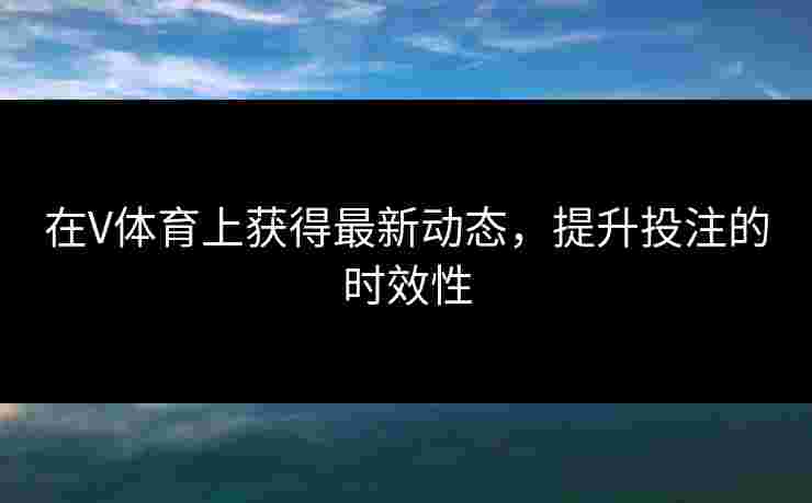 在V体育上获得最新动态，提升投注的时效性