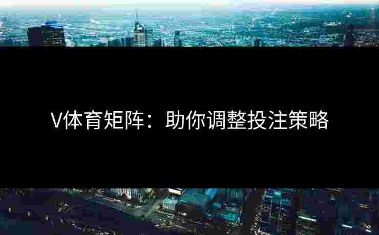 V体育矩阵:助你调整投注策略 V体育矩阵:助你调整投注策略