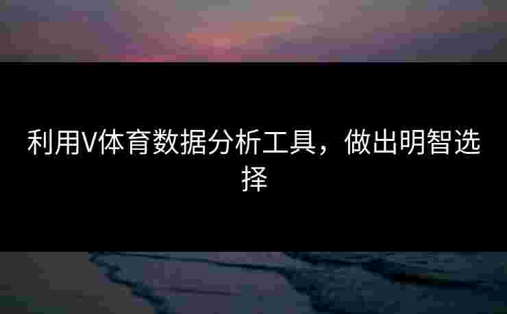 利用V体育数据分析工具，做出明智选择