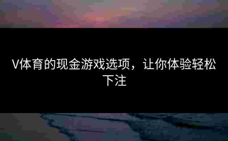 V体育的现金游戏选项，让你体验轻松下注