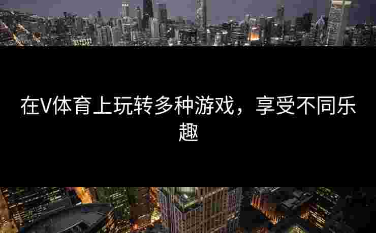 在V体育上玩转多种游戏，享受不同乐趣