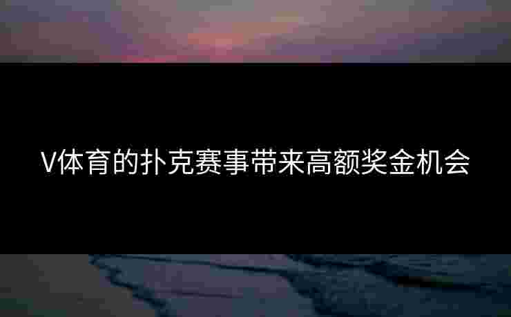 V体育的扑克赛事带来高额奖金机会 V体育的扑克赛事带来高额奖金机会