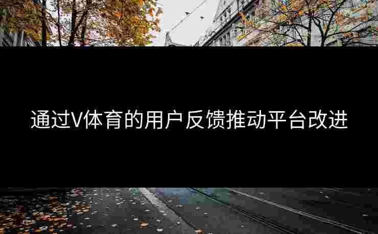 通过V体育的用户反馈推动平台改进