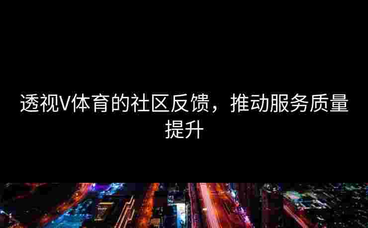 透视V体育的社区反馈，推动服务质量提升