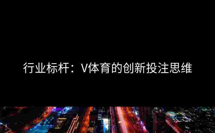 行业标杆：V体育的创新投注思维