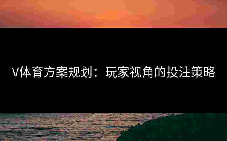V体育方案规划：玩家视角的投注策略