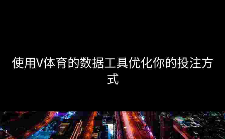 使用V体育的数据工具优化你的投注方式