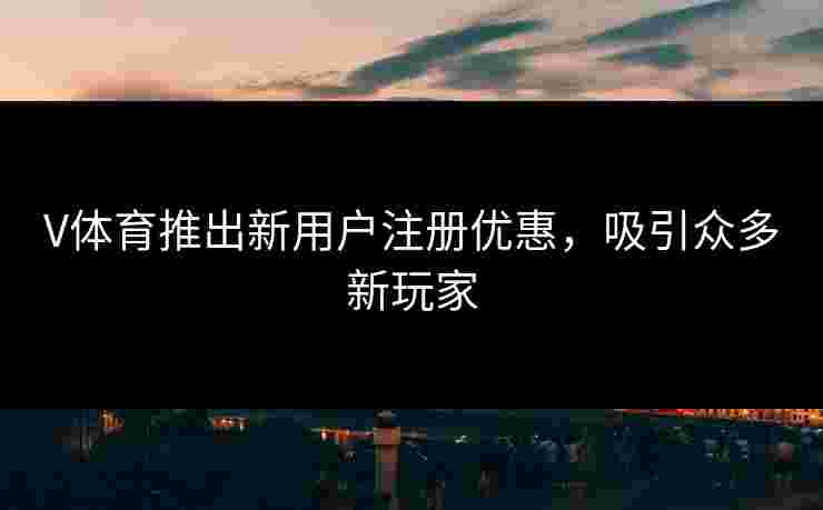 V体育推出新用户注册优惠，吸引众多新玩家