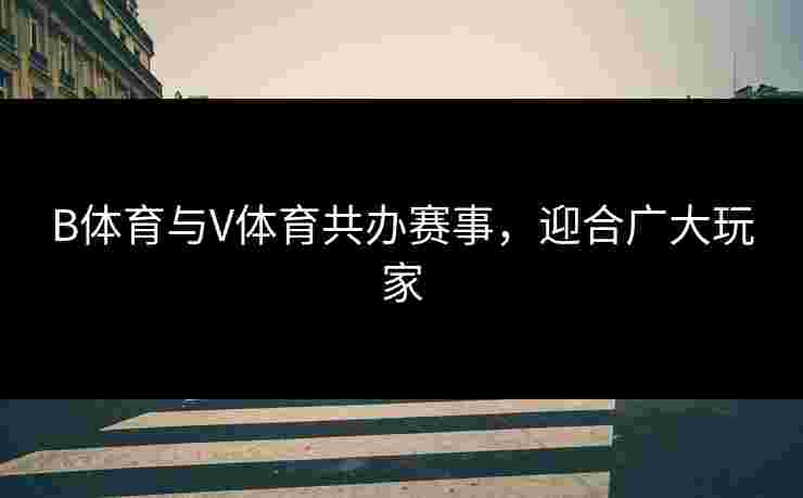 B体育与V体育共办赛事,迎合广大玩家 B体育与V体育共办赛事,迎合广大玩家
