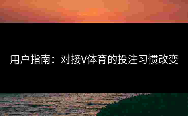 用户指南：对接V体育的投注习惯改变