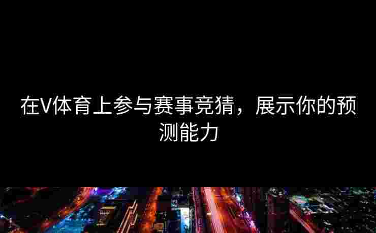 在V体育上参与赛事竞猜，展示你的预测能力
