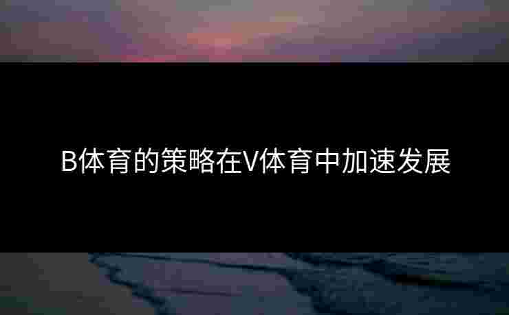 B体育的策略在V体育中加速发展