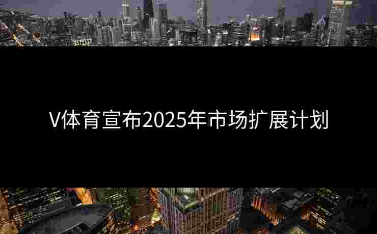 V体育宣布2025年市场扩展计划