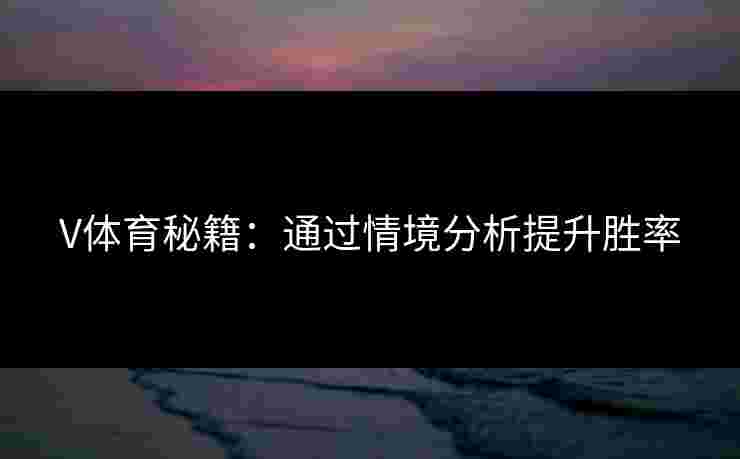 V体育秘籍：通过情境分析提升胜率