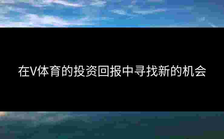在V体育的投资回报中寻找新的机会