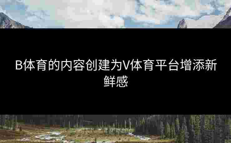 B体育的内容创建为V体育平台增添新鲜感
