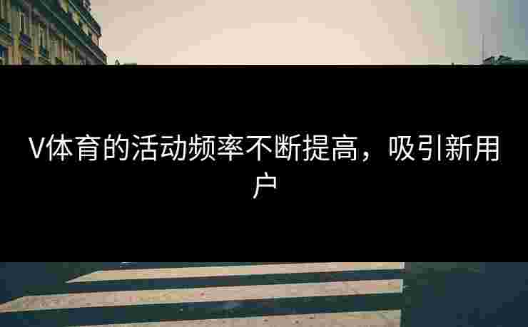 V体育的活动频率不断提高，吸引新用户