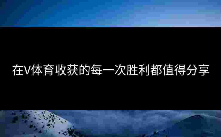 在V体育收获的每一次胜利都值得分享