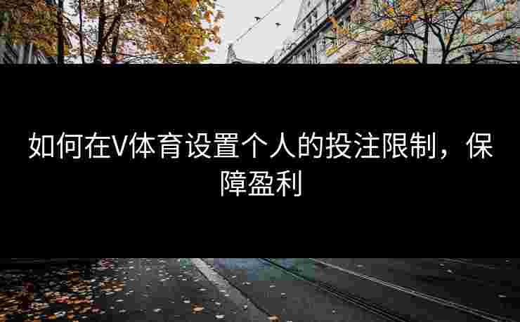 如何在V体育设置个人的投注限制,保障盈利 如何在V体育设置个人的投注限制,保障盈利