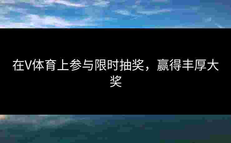 在V体育上参与限时抽奖，赢得丰厚大奖