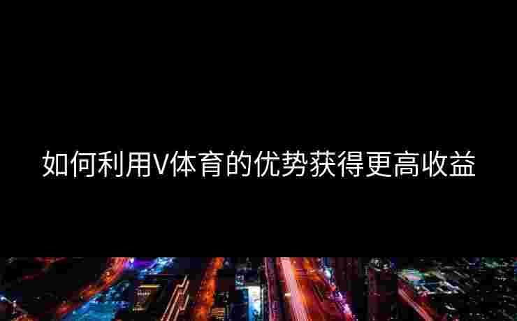 如何利用V体育的优势获得更高收益