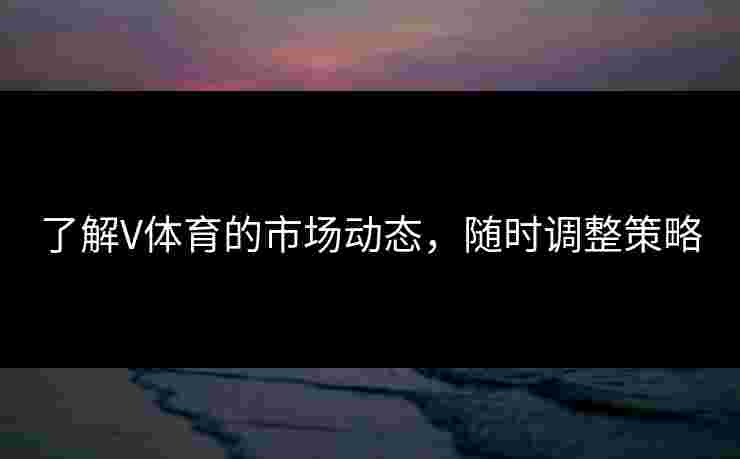了解V体育的市场动态，随时调整策略