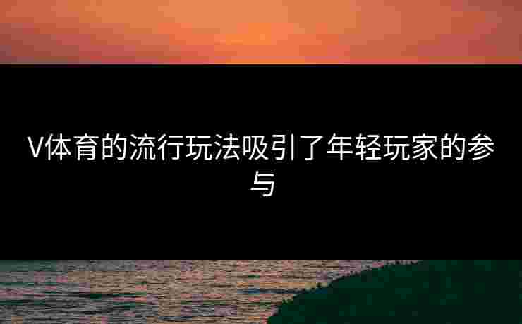V体育的流行玩法吸引了年轻玩家的参与