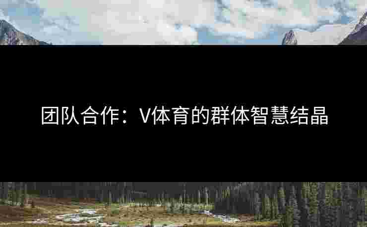 团队合作：V体育的群体智慧结晶