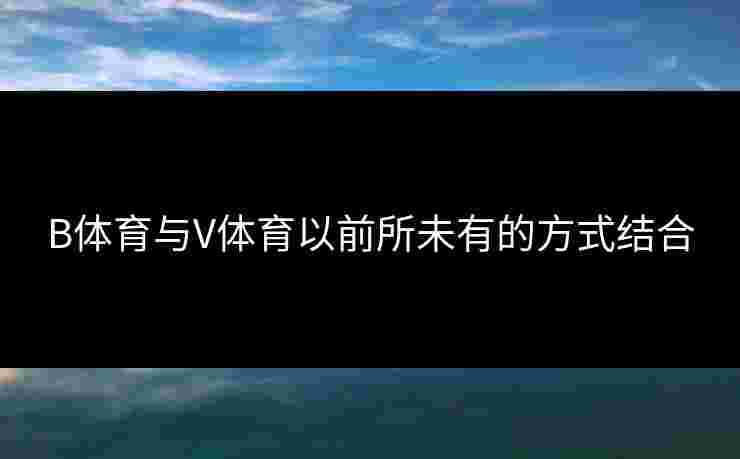 B体育与V体育以前所未有的方式结合