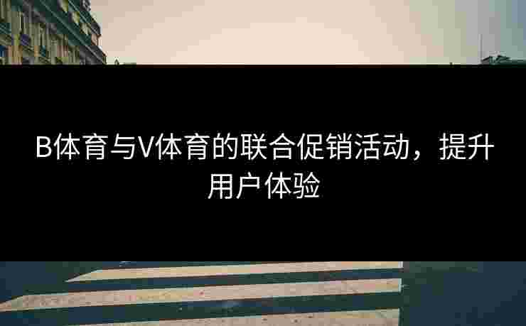 B体育与V体育的联合促销活动，提升用户体验