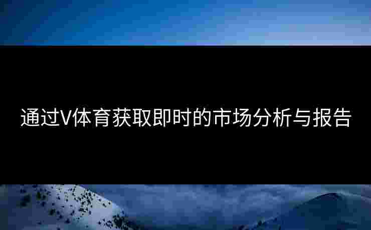通过V体育获取即时的市场分析与报告