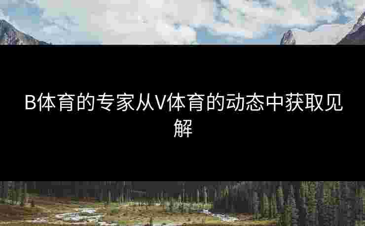 B体育的专家从V体育的动态中获取见解 B体育的专家从V体育的动态中获取见解