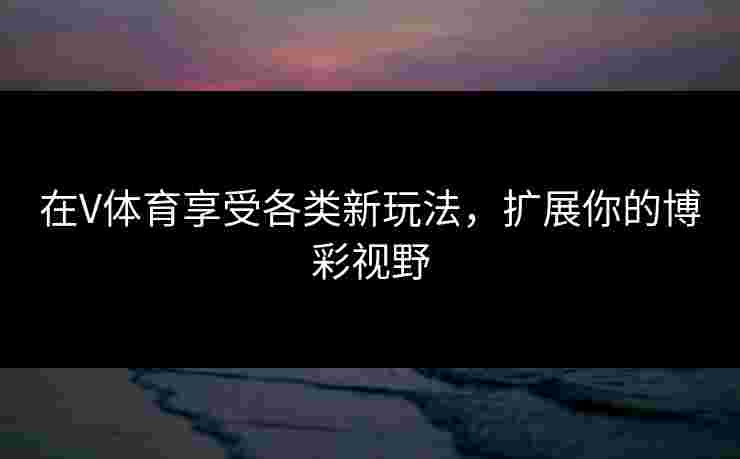 在V体育享受各类新玩法，扩展你的博彩视野