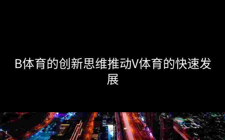 B体育的创新思维推动V体育的快速发展 B体育的创新思维推动V体育的快速发展