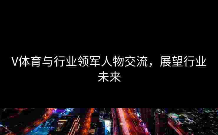 V体育与行业领军人物交流，展望行业未来