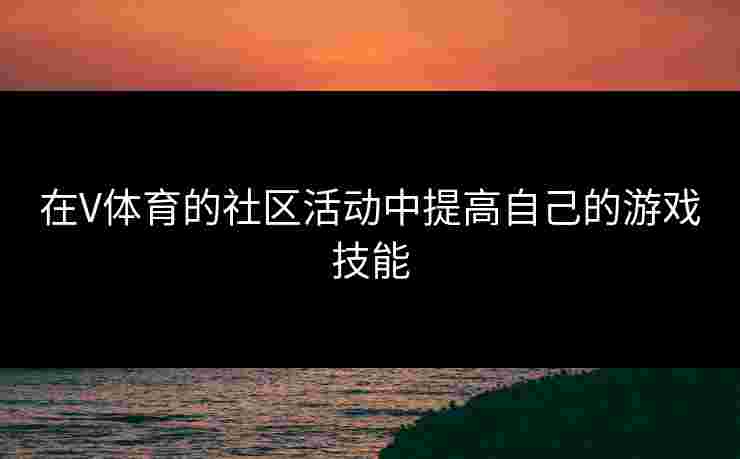 在V体育的社区活动中提高自己的游戏技能
