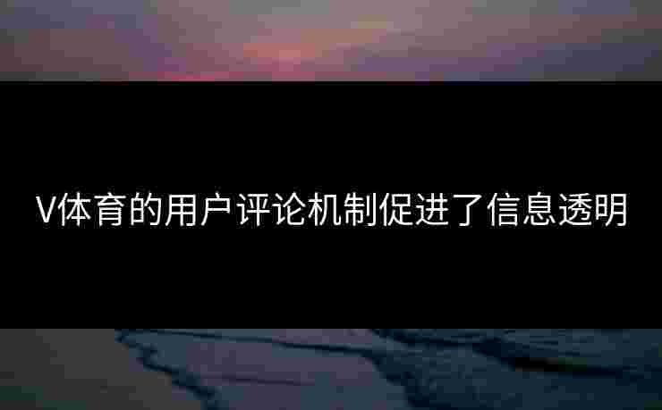V体育的用户评论机制促进了信息透明 V体育的用户评论机制促进了信息透明