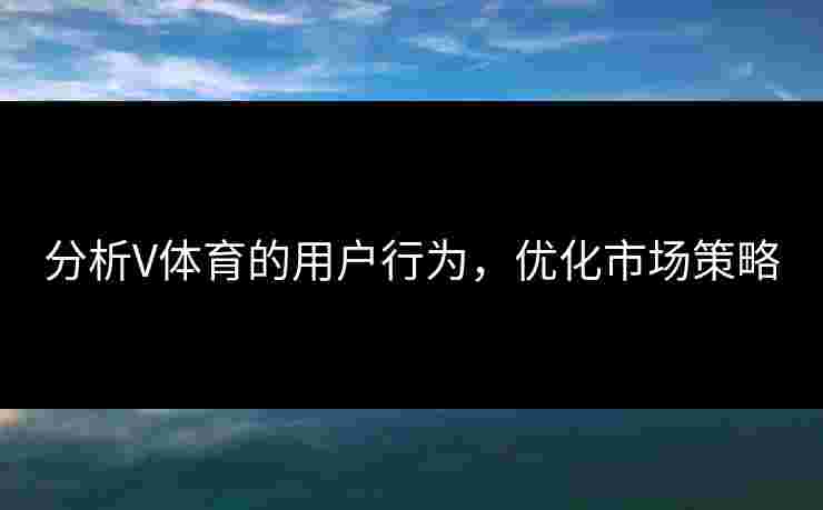 分析V体育的用户行为，优化市场策略