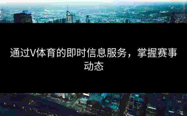 通过V体育的即时信息服务，掌握赛事动态