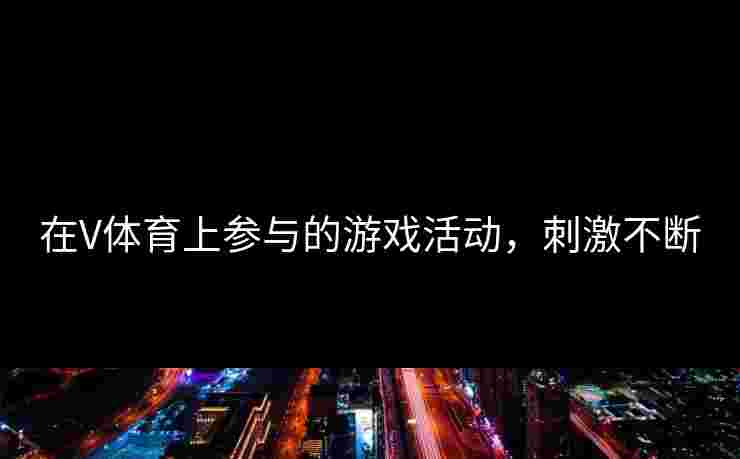 在V体育上参与的游戏活动，刺激不断