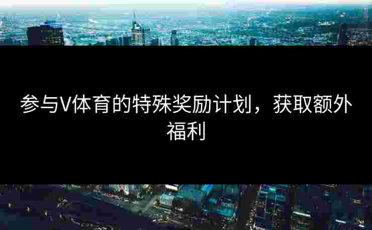 参与V体育的特殊奖励计划,获取额外福利 参与V体育的特殊奖励计划,获取额外福利