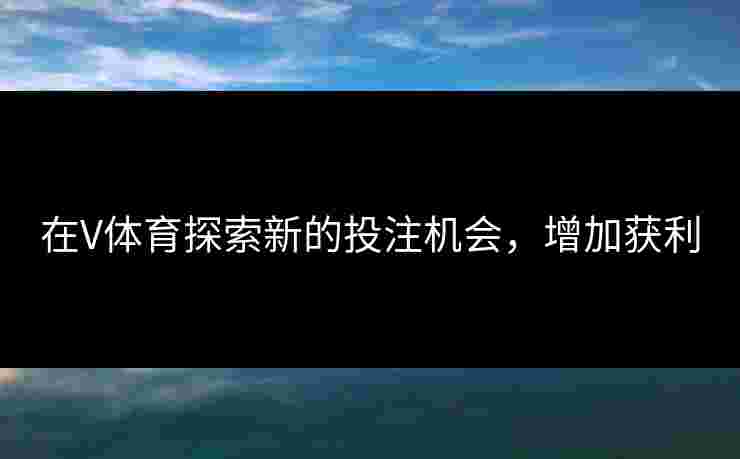 在V体育探索新的投注机会，增加获利
