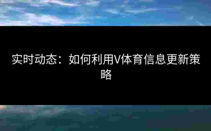 实时动态：如何利用V体育信息更新策略