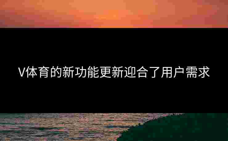 V体育的新功能更新迎合了用户需求 V体育的新功能更新迎合了用户需求