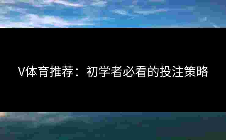 V体育推荐：初学者必看的投注策略