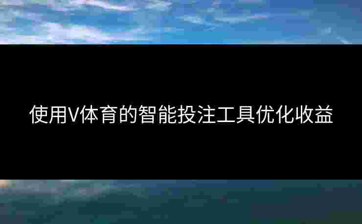 使用V体育的智能投注工具优化收益