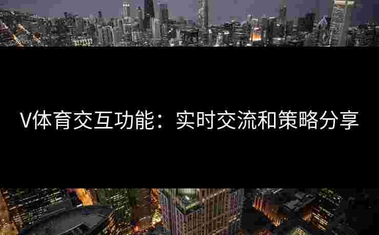 V体育交互功能：实时交流和策略分享