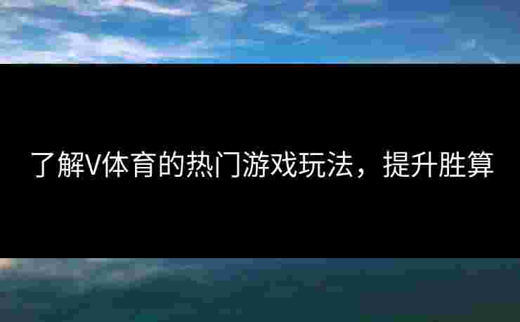 了解V体育的热门游戏玩法，提升胜算